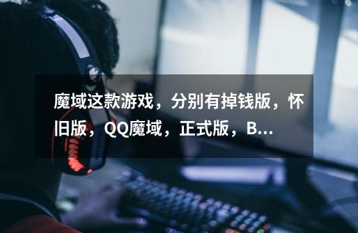 魔域这款游戏，分别有掉钱版，怀旧版，QQ魔域，正式版，BSS版，分别有什么不同，哪一个版本比较好玩-第1张-游戏信息-龙启网