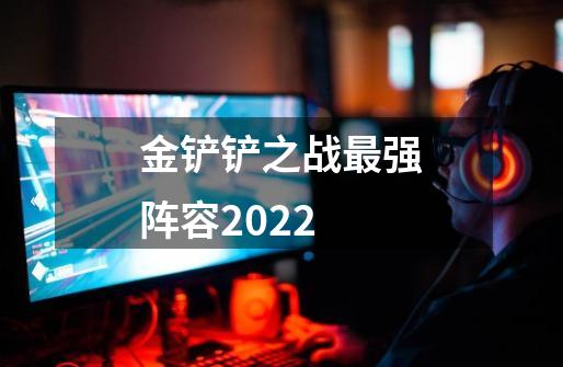 金铲铲之战最强阵容2022-第1张-游戏信息-龙启网