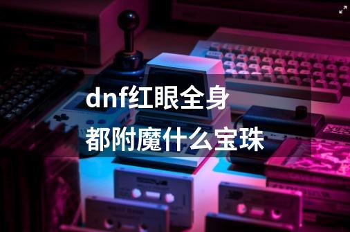 dnf红眼全身都附魔什么宝珠-第1张-游戏信息-龙启网