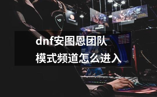 dnf安图恩团队模式频道怎么进入-第1张-游戏信息-龙启网