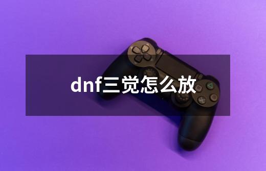 dnf三觉怎么放-第1张-游戏信息-龙启网