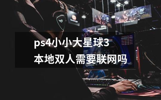 ps4小小大星球3本地双人需要联网吗-第1张-游戏信息-龙启网