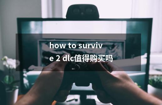 how to survive 2 dlc值得购买吗-第1张-游戏信息-龙启网