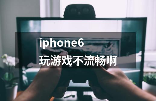 iphone6玩游戏不流畅啊-第1张-游戏信息-龙启网