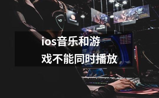 ios音乐和游戏不能同时播放-第1张-游戏信息-龙启网