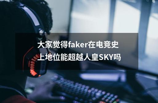 大家觉得faker在电竞史上地位能超越人皇SKY吗-第1张-游戏信息-龙启网