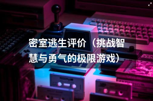 密室逃生评价（挑战智慧与勇气的极限游戏）-第1张-游戏信息-龙启网