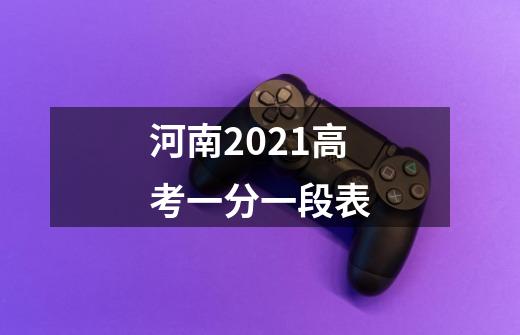 河南2021高考一分一段表-第1张-游戏信息-龙启网