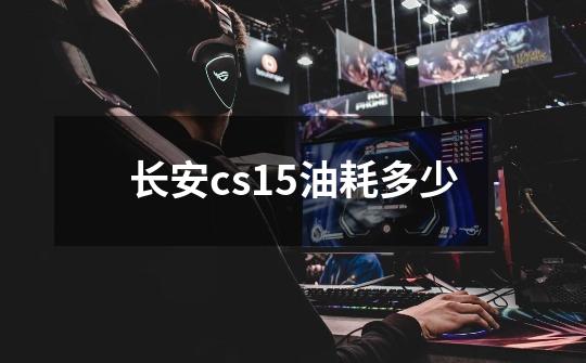 长安cs15油耗多少-第1张-游戏信息-龙启网