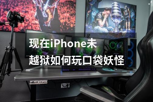 现在iPhone未越狱如何玩口袋妖怪-第1张-游戏信息-龙启网