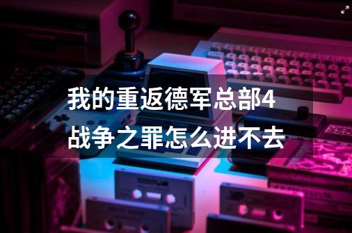 我的重返德军总部4战争之罪怎么进不去-第1张-游戏信息-龙启网