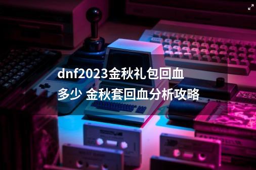 dnf2023金秋礼包回血多少 金秋套回血分析攻略-第1张-游戏信息-龙启网