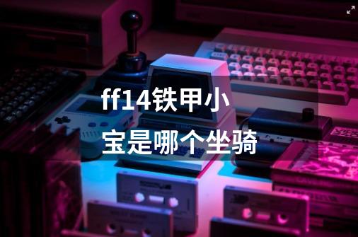 ff14铁甲小宝是哪个坐骑-第1张-游戏信息-龙启网