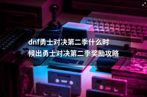 dnf勇士对决第二季什么时候出勇士对决第二季奖励攻略-第1张-游戏信息-龙启网