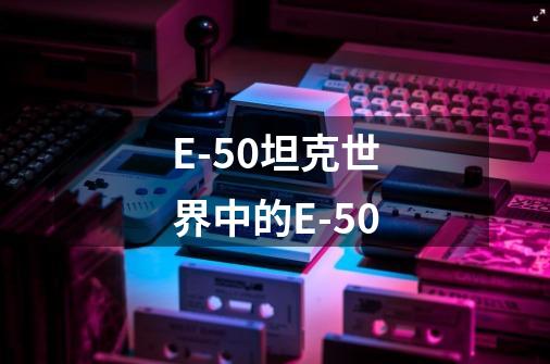 E-50坦克世界中的E-50-第1张-游戏信息-龙启网