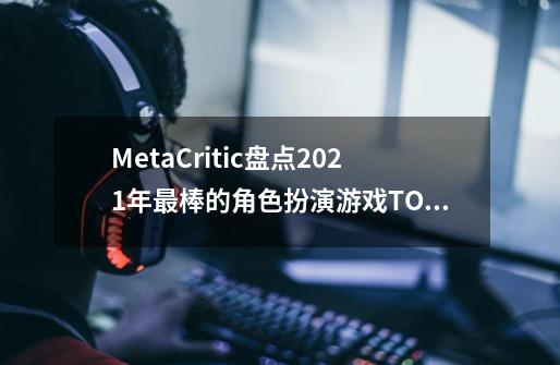 MetaCritic盘点2021年最棒的角色扮演游戏TOP10-第1张-游戏信息-龙启网