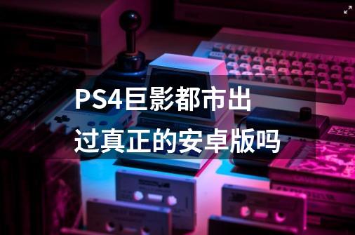 PS4巨影都市出过真正的安卓版吗-第1张-游戏信息-龙启网