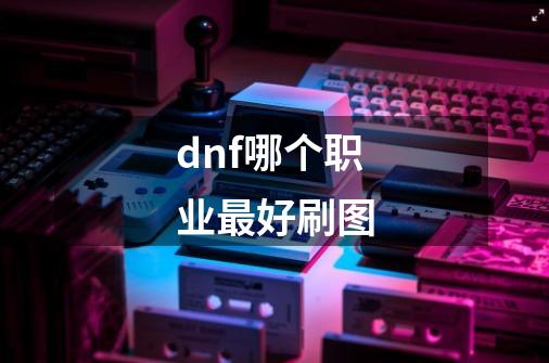 dnf哪个职业最好刷图-第1张-游戏信息-龙启网