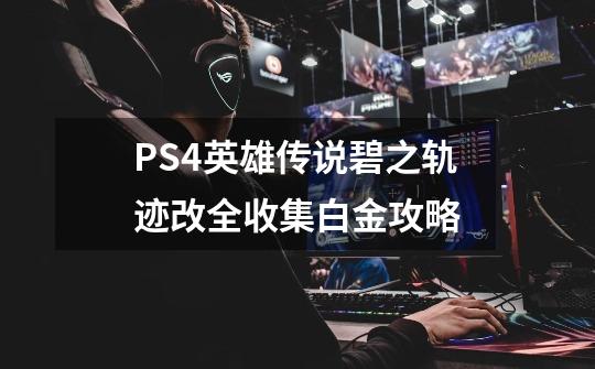 PS4英雄传说碧之轨迹改全收集白金攻略-第1张-游戏信息-龙启网