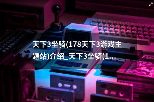 天下3坐骑(178天下3游戏主题站)介绍_天下3坐骑(178天下3游戏主题站)是什么-第1张-游戏信息-龙启网