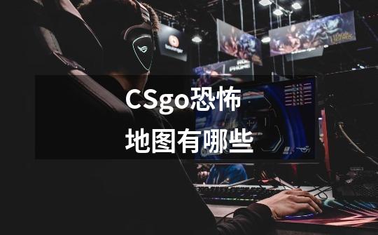 CSgo恐怖地图有哪些-第1张-游戏信息-龙启网