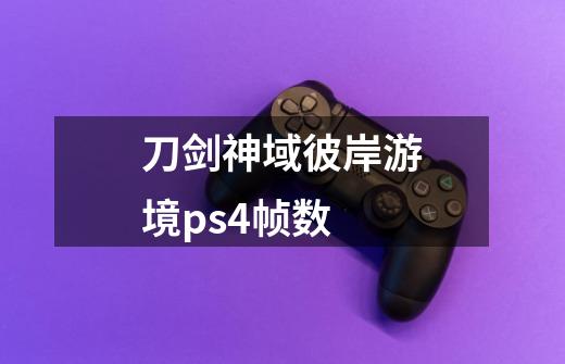 刀剑神域彼岸游境ps4帧数-第1张-游戏信息-龙启网