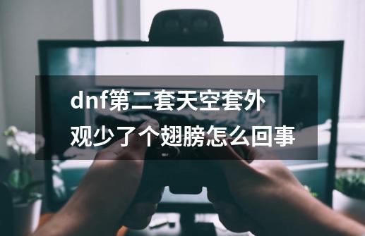 dnf第二套天空套外观少了个翅膀怎么回事-第1张-游戏信息-龙启网