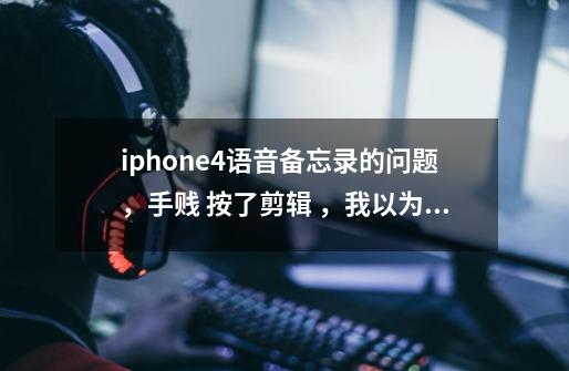 iphone4语音备忘录的问题，手贱 按了剪辑 ，我以为会有提示说存新的，怎么恢复原文件呀呀呀-第1张-游戏信息-龙启网