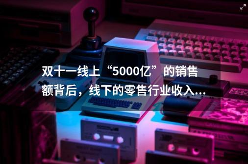 双十一线上“5000亿”的销售额背后，线下的零售行业收入如何-第1张-游戏信息-龙启网