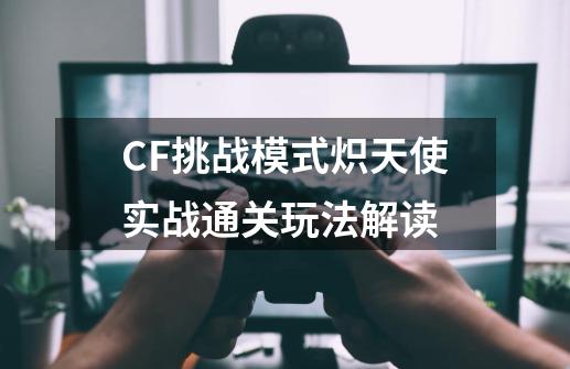 CF挑战模式炽天使实战通关玩法解读-第1张-游戏信息-龙启网