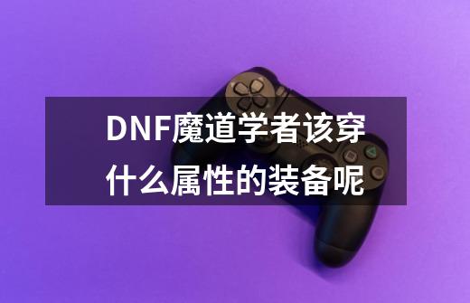 DNF魔道学者该穿什么属性的装备呢-第1张-游戏信息-龙启网