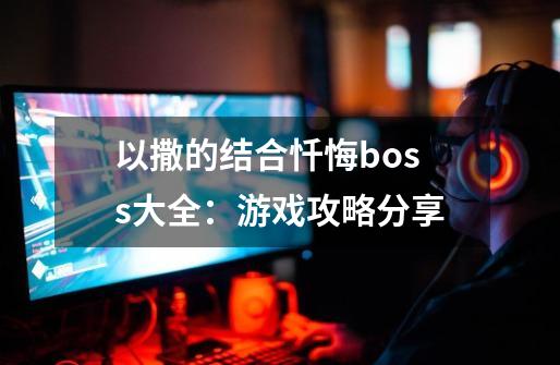 以撒的结合忏悔boss大全：游戏攻略分享-第1张-游戏信息-龙启网