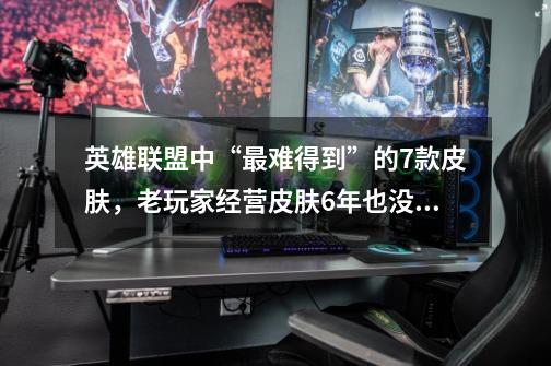 英雄联盟中“最难得到”的7款皮肤，老玩家经营皮肤6年也没有弄到-第1张-游戏信息-龙启网