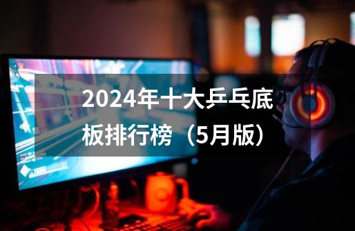 2024年十大乒乓底板排行榜（5月版）-第1张-游戏信息-龙启网