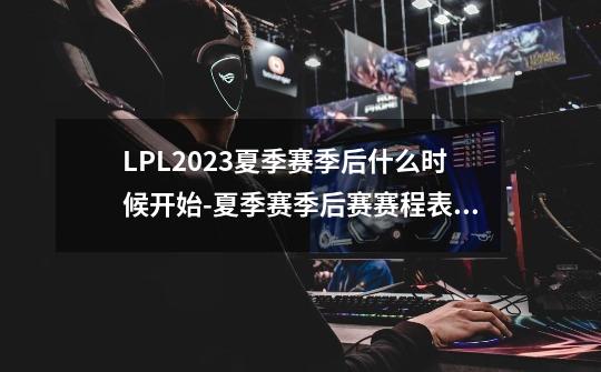 LPL2023夏季赛季后什么时候开始-夏季赛季后赛赛程表2023-第1张-游戏信息-龙启网