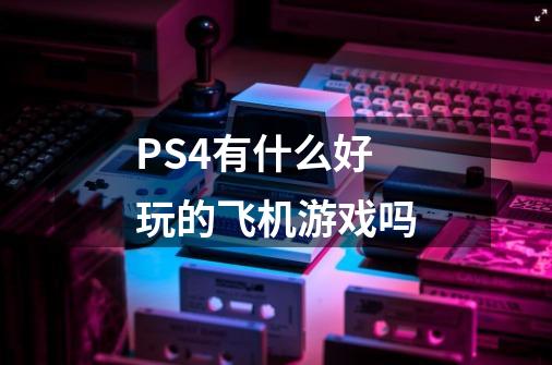 PS4有什么好玩的飞机游戏吗-第1张-游戏信息-龙启网