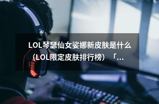 LOL琴瑟仙女娑娜新皮肤是什么（LOL限定皮肤排行榜）「知识库」-第1张-游戏信息-龙启网