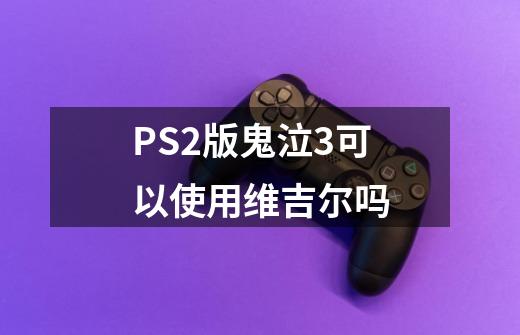 PS2版鬼泣3可以使用维吉尔吗-第1张-游戏信息-龙启网