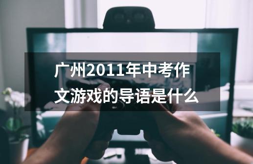 广州2011年中考作文游戏的导语是什么-第1张-游戏信息-龙启网