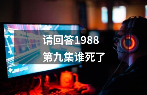 请回答1988第九集谁死了-第1张-游戏信息-龙启网