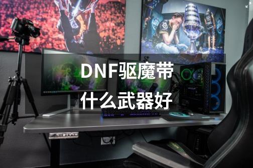 DNF驱魔带什么武器好-第1张-游戏信息-龙启网