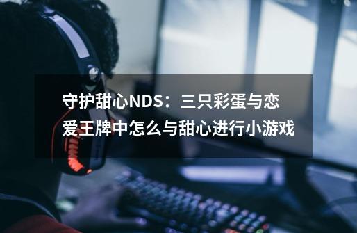 守护甜心NDS：三只彩蛋与恋爱王牌中怎么与甜心进行小游戏-第1张-游戏信息-龙启网