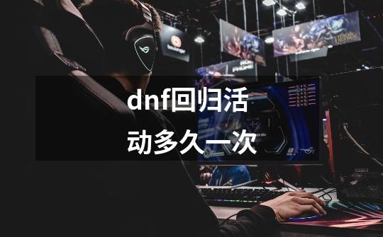 dnf回归活动多久一次-第1张-游戏信息-龙启网