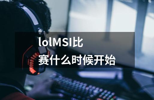 lolMSI比赛什么时候开始-第1张-游戏信息-龙启网