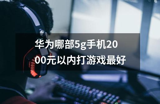 华为哪部5g手机2000元以内打游戏最好-第1张-游戏信息-龙启网