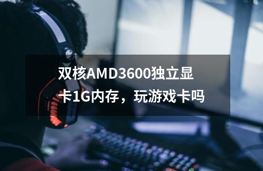 双核AMD3600+独立显卡1G内存，玩游戏卡吗-第1张-游戏信息-龙启网