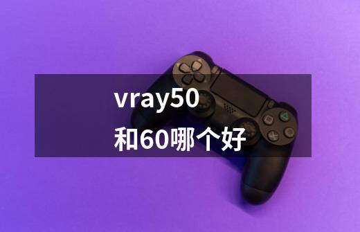 vray50和60哪个好-第1张-游戏信息-龙启网