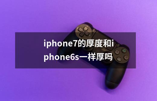 iphone7的厚度和iphone6s一样厚吗-第1张-游戏信息-龙启网