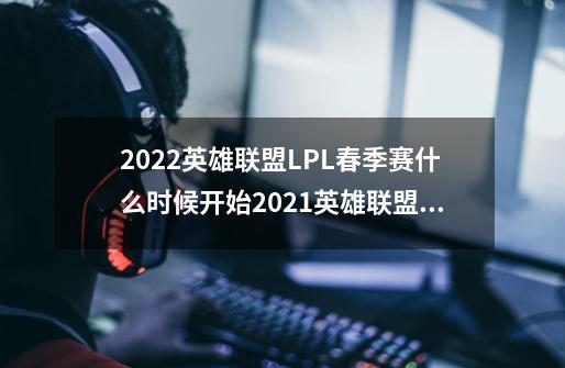 2022英雄联盟LPL春季赛什么时候开始2021英雄联盟lpl春季赛什么时候开始-第1张-游戏信息-龙启网