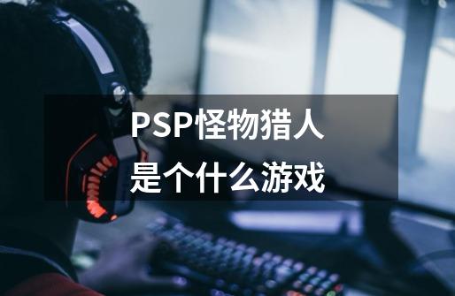 PSP怪物猎人是个什么游戏-第1张-游戏信息-龙启网